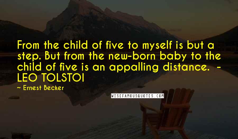 Ernest Becker quotes: From the child of five to myself is but a step. But from the new-born baby to the child of five is an appalling distance. - LEO TOLSTOI Ernest Becker quotes: From the child of five to myself is but a step. But from the new-born baby to the child of five is an appalling distance. - LEO TOLSTOI