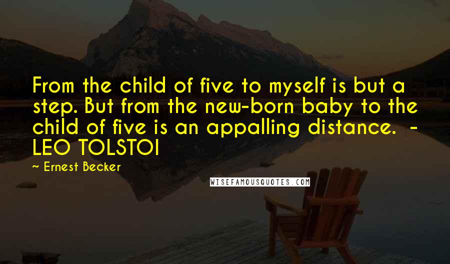 Ernest Becker quotes: From the child of five to myself is but a step. But from the new-born baby to the child of five is an appalling distance. - LEO TOLSTOI