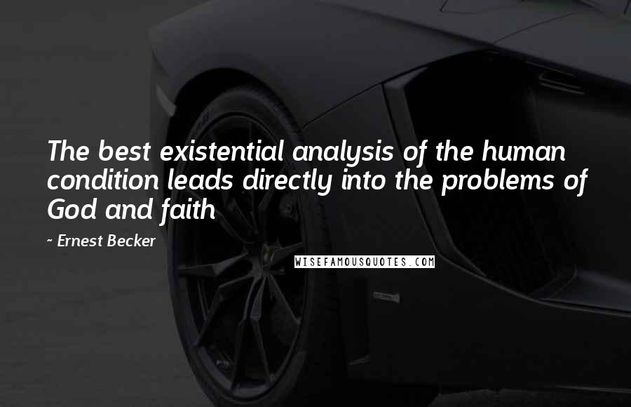 Ernest Becker quotes: The best existential analysis of the human condition leads directly into the problems of God and faith Ernest Becker quotes: The best existential analysis of the human condition leads directly into the problems of God and faith