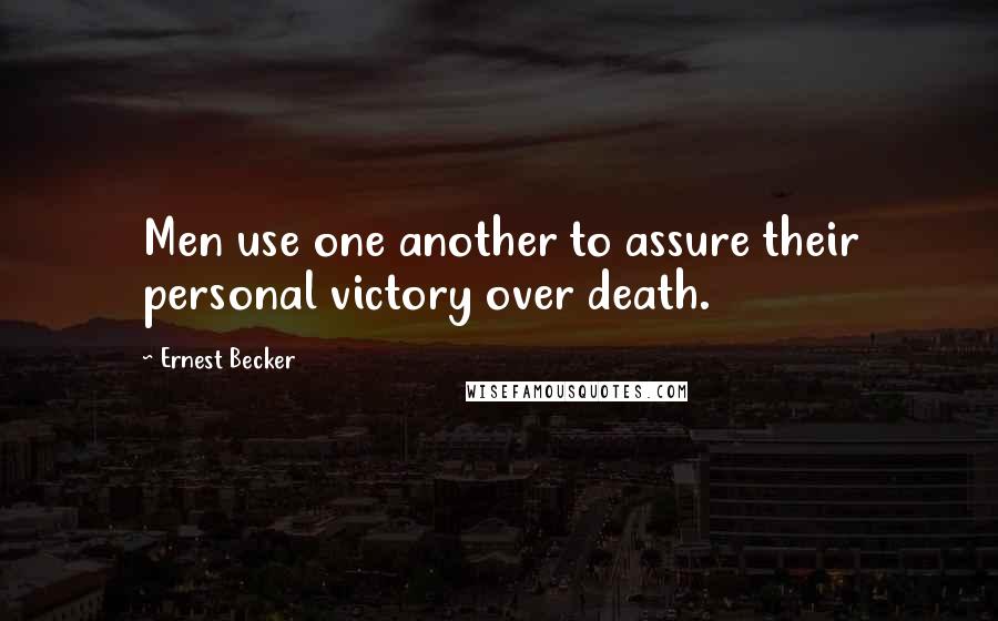 Ernest Becker quotes: Men use one another to assure their personal victory over death.