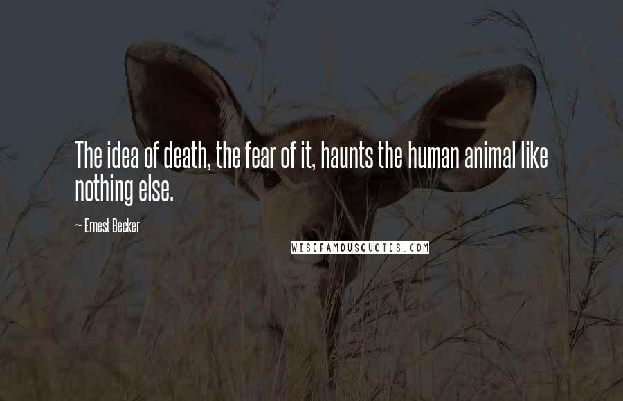 Ernest Becker quotes: The idea of death, the fear of it, haunts the human animal like nothing else.