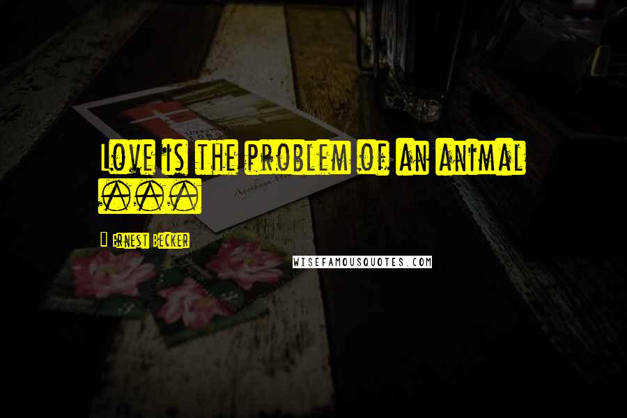 Ernest Becker quotes: Love is the problem of an animal ...