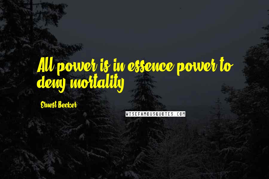 Ernest Becker quotes: All power is in essence power to deny mortality.