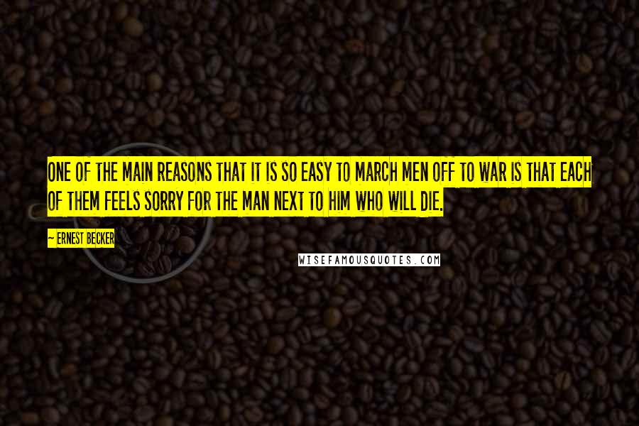 Ernest Becker quotes: One of the main reasons that it is so easy to march men off to war is that each of them feels sorry for the man next to him who Ernest Becker quotes: One of the main reasons that it is so easy to march men off to war is that each of them feels sorry for the man next to him who