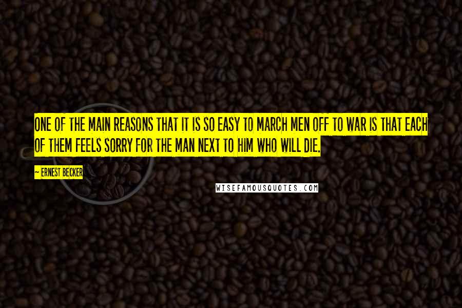 Ernest Becker quotes: One of the main reasons that it is so easy to march men off to war is that each of them feels sorry for the man next to him who