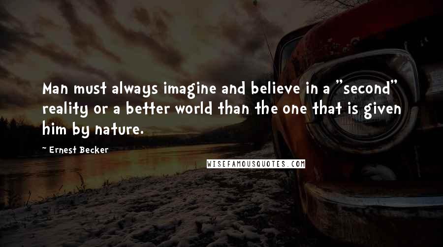 Ernest Becker quotes: Man must always imagine and believe in a "second" reality or a better world than the one that is given him by nature. Ernest Becker quotes: Man must always imagine and believe in a "second" reality or a better world than the one that is given him by nature.
