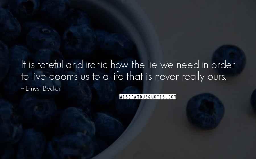 Ernest Becker quotes: It is fateful and ironic how the lie we need in order to live dooms us to a life that is never really ours. Ernest Becker quotes: It is fateful and ironic how the lie we need in order to live dooms us to a life that is never really ours.