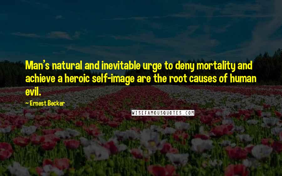 Ernest Becker quotes: Man's natural and inevitable urge to deny mortality and achieve a heroic self-image are the root causes of human evil. Ernest Becker quotes: Man's natural and inevitable urge to deny mortality and achieve a heroic self-image are the root causes of human evil.