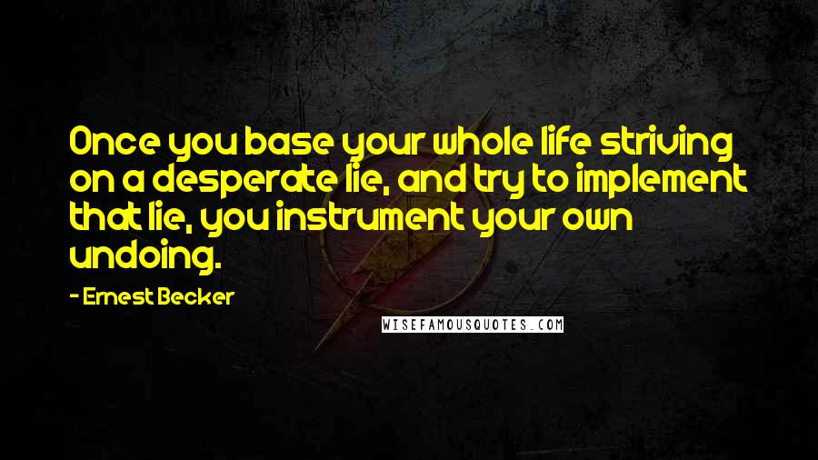 Ernest Becker quotes: Once you base your whole life striving on a desperate lie, and try to implement that lie, you instrument your own undoing.