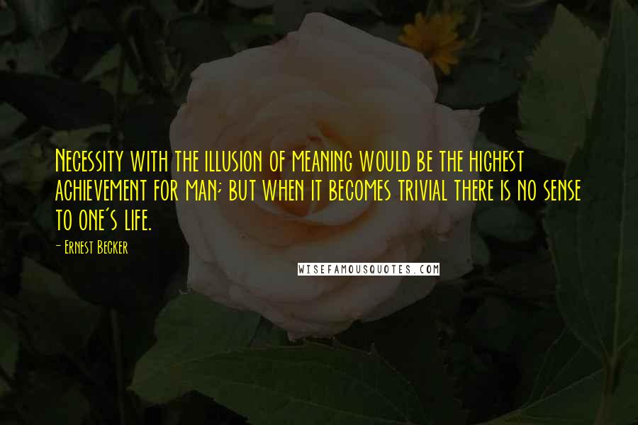 Ernest Becker quotes: Necessity with the illusion of meaning would be the highest achievement for man; but when it becomes trivial there is no sense to one's life. Ernest Becker quotes: Necessity with the illusion of meaning would be the highest achievement for man; but when it becomes trivial there is no sense to one's life.