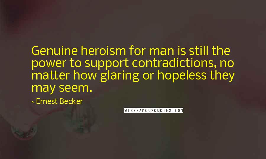 Ernest Becker quotes: Genuine heroism for man is still the power to support contradictions, no matter how glaring or hopeless they may seem.