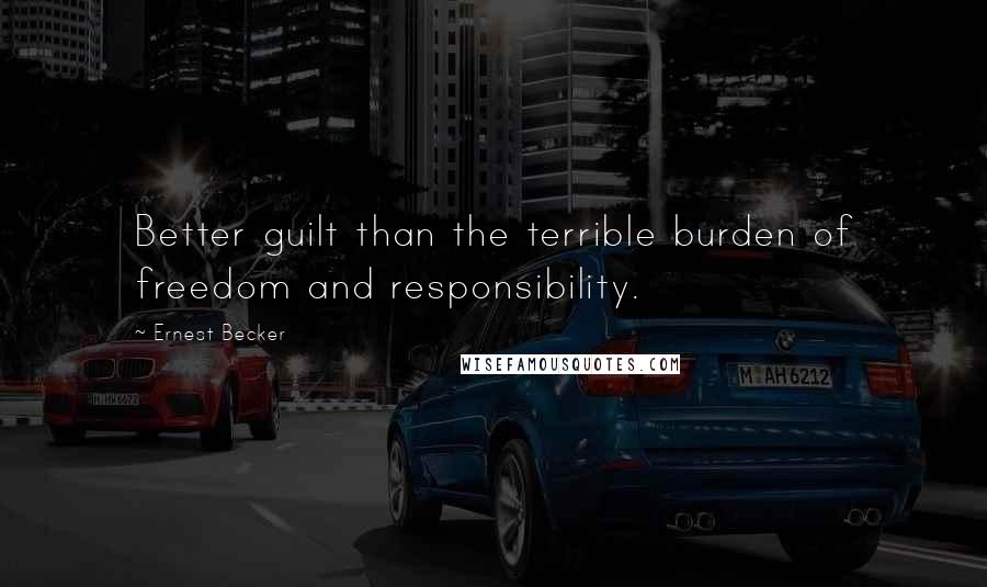 Ernest Becker quotes: Better guilt than the terrible burden of freedom and responsibility.