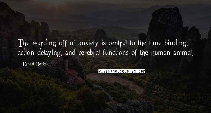 Ernest Becker quotes: The warding off of anxiety is central to the time-binding, action-delaying, and cerebral functions of the human animal. Ernest Becker quotes: The warding off of anxiety is central to the time-binding, action-delaying, and cerebral functions of the human animal.