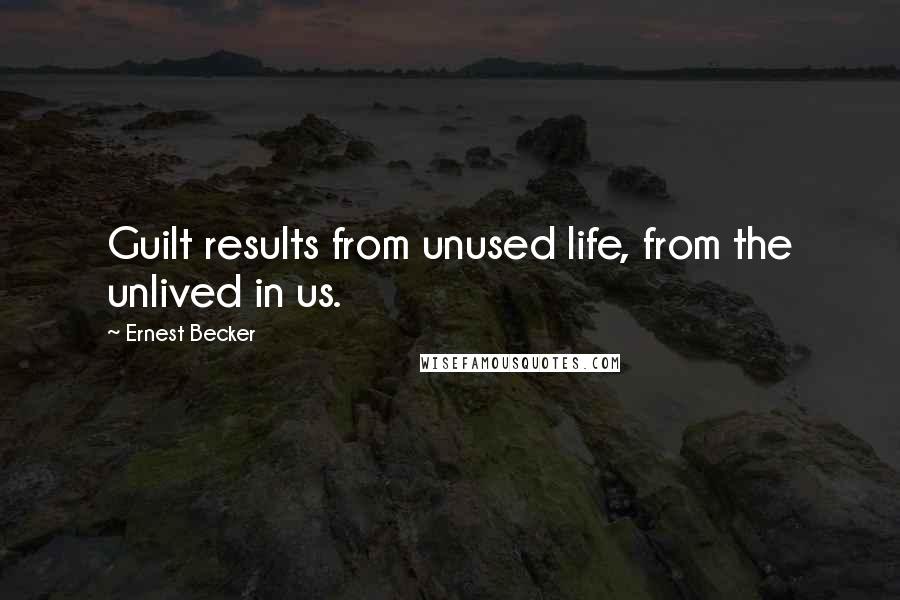 Ernest Becker quotes: Guilt results from unused life, from the unlived in us.