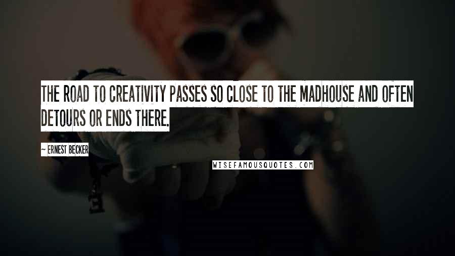 Ernest Becker quotes: The road to creativity passes so close to the madhouse and often detours or ends there.