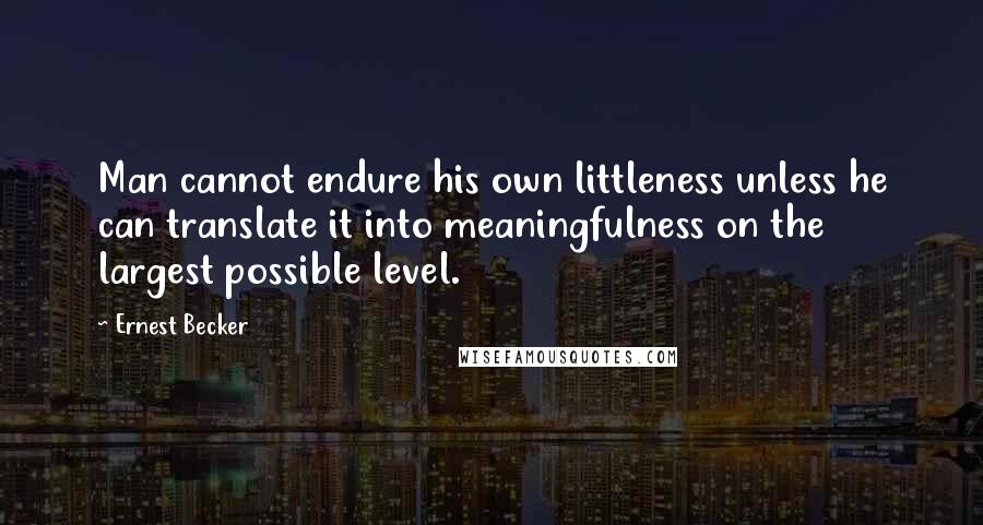 Ernest Becker quotes: Man cannot endure his own littleness unless he can translate it into meaningfulness on the largest possible level.