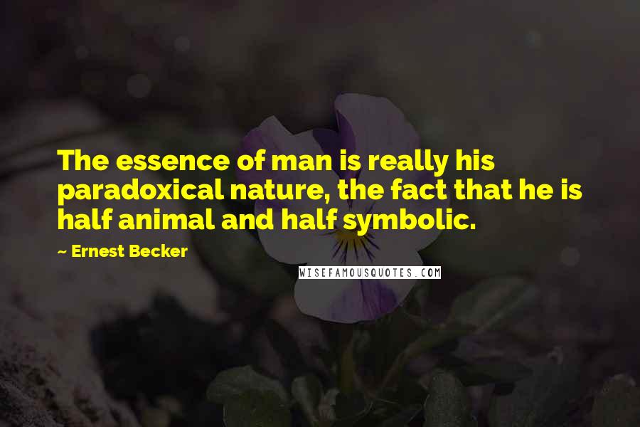Ernest Becker quotes: The essence of man is really his paradoxical nature, the fact that he is half animal and half symbolic. Ernest Becker quotes: The essence of man is really his paradoxical nature, the fact that he is half animal and half symbolic.