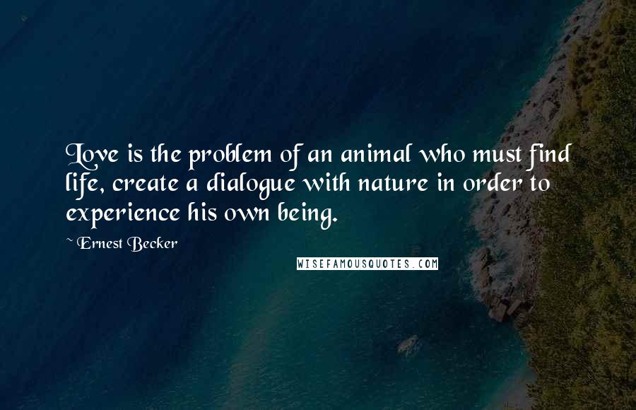 Ernest Becker quotes: Love is the problem of an animal who must find life, create a dialogue with nature in order to experience his own being. Ernest Becker quotes: Love is the problem of an animal who must find life, create a dialogue with nature in order to experience his own being.