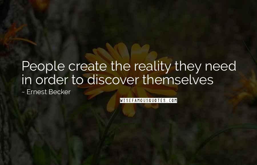 Ernest Becker quotes: People create the reality they need in order to discover themselves