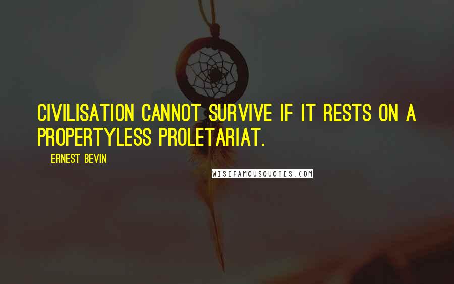 Ernest Bevin quotes: Civilisation cannot survive if it rests on a propertyless proletariat.