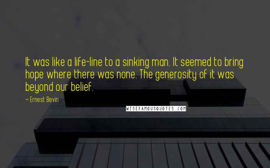 Ernest Bevin quotes: It was like a life-line to a sinking man. It seemed to bring hope where there was none. The generosity of it was beyond our belief.