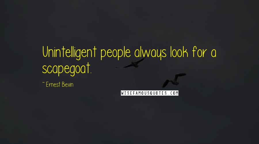 Ernest Bevin quotes: Unintelligent people always look for a scapegoat.