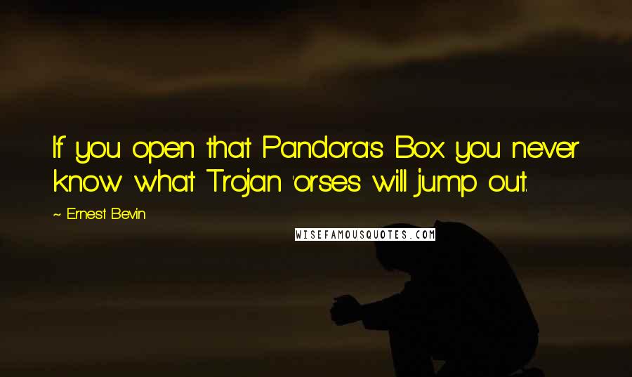 Ernest Bevin quotes: If you open that Pandora's Box you never know what Trojan 'orses will jump out.