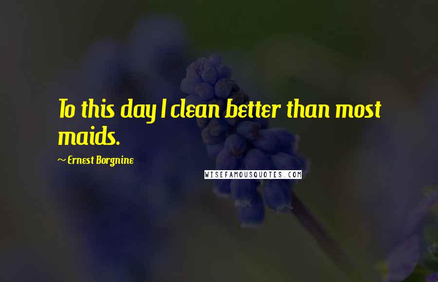 Ernest Borgnine quotes: To this day I clean better than most maids.