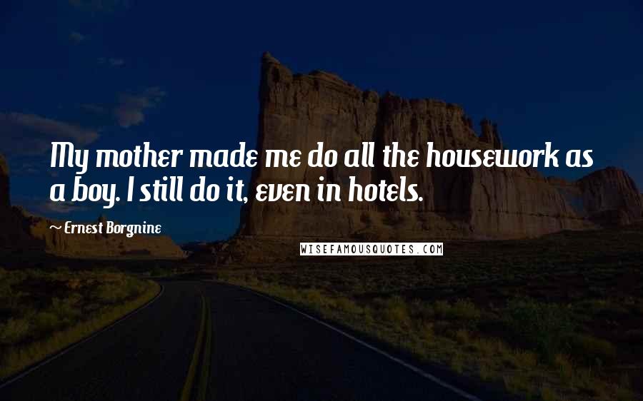 Ernest Borgnine quotes: My mother made me do all the housework as a boy. I still do it, even in hotels.