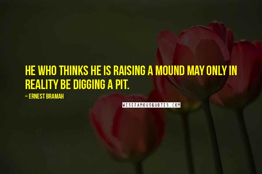 Ernest Bramah quotes: He who thinks he is raising a mound may only in reality be digging a pit.