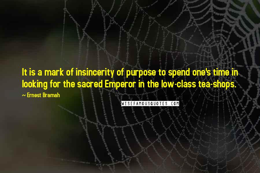 Ernest Bramah quotes: It is a mark of insincerity of purpose to spend one's time in looking for the sacred Emperor in the low-class tea-shops.