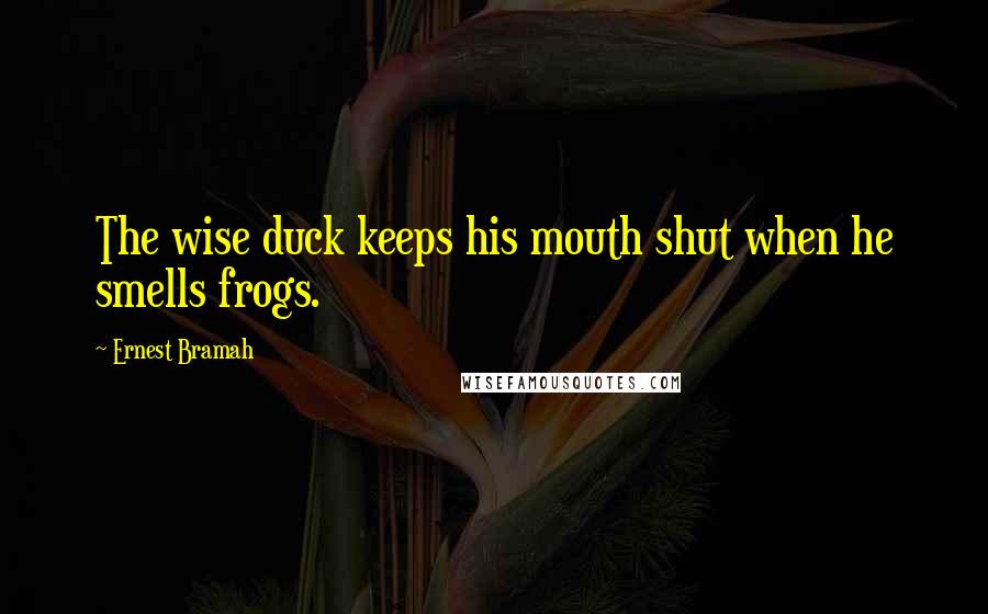 Ernest Bramah quotes: The wise duck keeps his mouth shut when he smells frogs.
