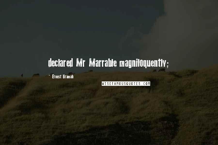 Ernest Bramah quotes: declared Mr Marrable magniloquently;