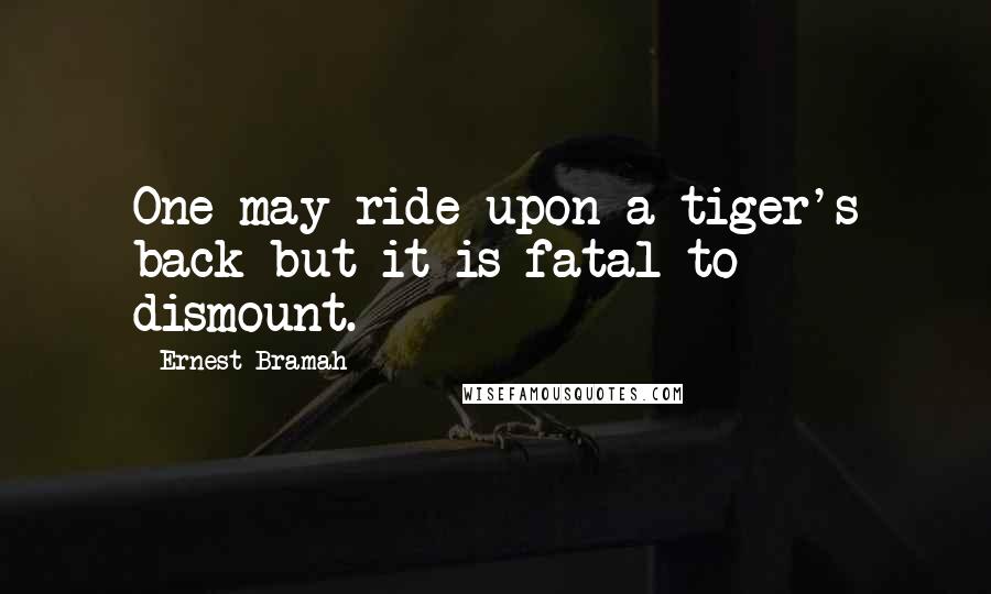 Ernest Bramah quotes: One may ride upon a tiger's back but it is fatal to dismount.