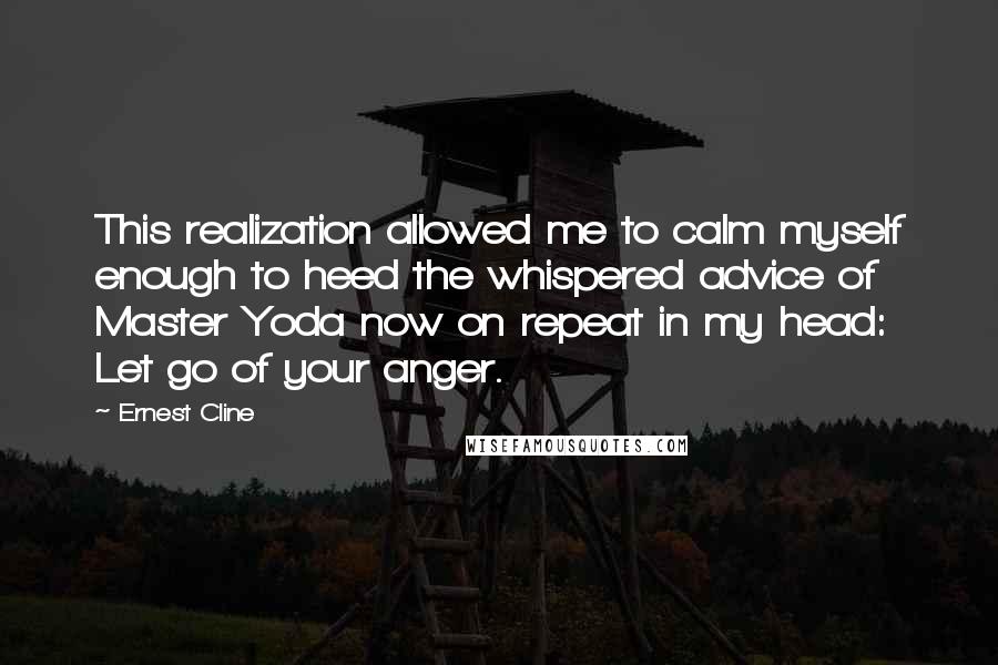 Ernest Cline quotes: This realization allowed me to calm myself enough to heed the whispered advice of Master Yoda now on repeat in my head: Let go of your anger.