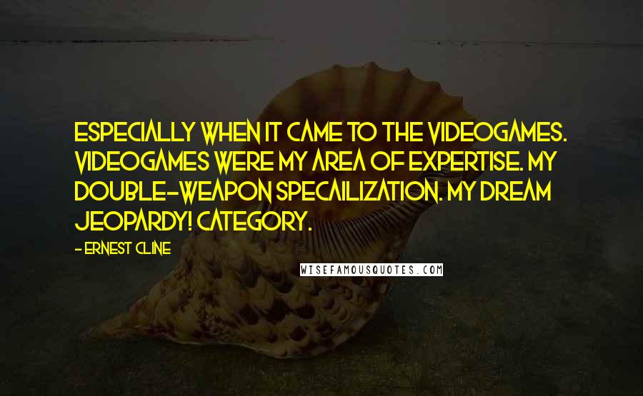 Ernest Cline quotes: Especially when it came to the videogames. Videogames were my area of expertise. My double-weapon specailization. My dream Jeopardy! category.