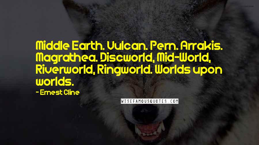 Ernest Cline quotes: Middle Earth. Vulcan. Pern. Arrakis. Magrathea. Discworld, Mid-World, Riverworld, Ringworld. Worlds upon worlds.