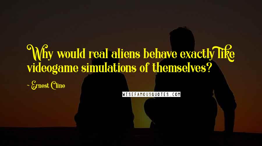 Ernest Cline quotes: Why would real aliens behave exactly like videogame simulations of themselves?