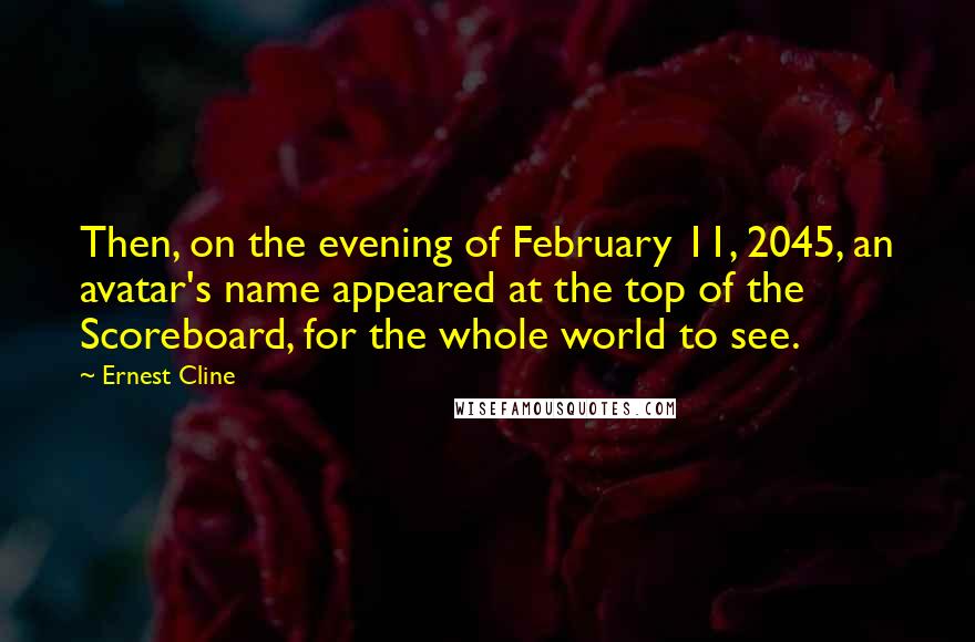 Ernest Cline quotes: Then, on the evening of February 11, 2045, an avatar's name appeared at the top of the Scoreboard, for the whole world to see.