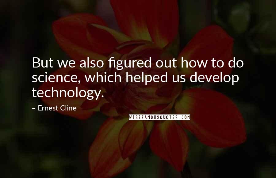 Ernest Cline quotes: But we also figured out how to do science, which helped us develop technology.