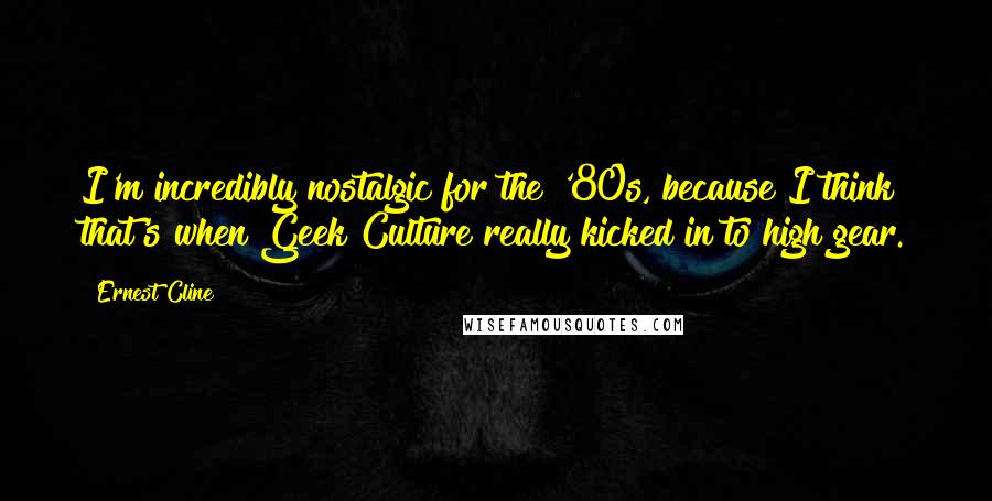 Ernest Cline quotes: I'm incredibly nostalgic for the '80s, because I think that's when Geek Culture really kicked in to high gear.