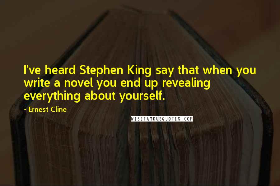 Ernest Cline quotes: I've heard Stephen King say that when you write a novel you end up revealing everything about yourself.