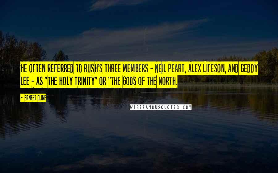 Ernest Cline quotes: He often referred to Rush's three members - Neil Peart, Alex Lifeson, and Geddy Lee - as "the Holy Trinity" or "the Gods of the North.