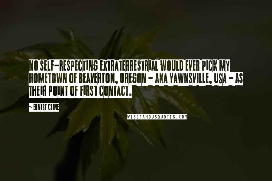 Ernest Cline quotes: no self-respecting extraterrestrial would ever pick my hometown of Beaverton, Oregon - aka Yawnsville, USA - as their point of first contact.