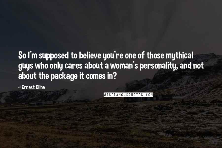 Ernest Cline quotes: So I'm supposed to believe you're one of those mythical guys who only cares about a woman's personality, and not about the package it comes in?