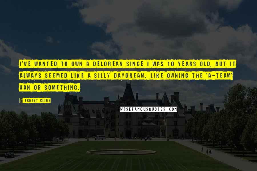 Ernest Cline quotes: I've wanted to own a DeLorean since I was 10 years old, but it always seemed like a silly daydream. Like owning the 'A-Team' van or something.