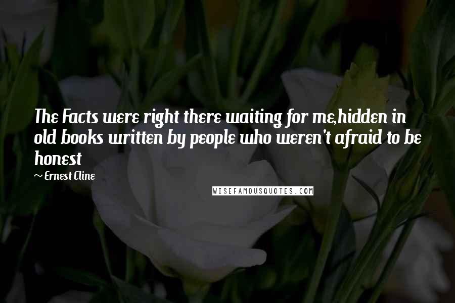 Ernest Cline quotes: The Facts were right there waiting for me,hidden in old books written by people who weren't afraid to be honest