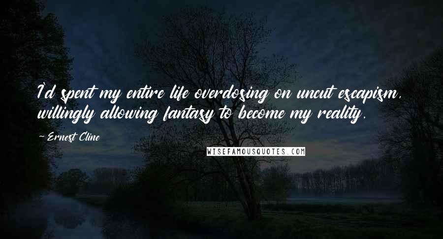 Ernest Cline quotes: I'd spent my entire life overdosing on uncut escapism, willingly allowing fantasy to become my reality.