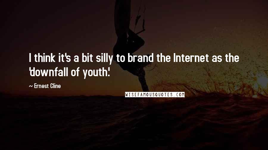 Ernest Cline quotes: I think it's a bit silly to brand the Internet as the 'downfall of youth.'