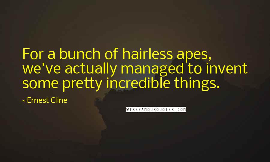 Ernest Cline quotes: For a bunch of hairless apes, we've actually managed to invent some pretty incredible things.